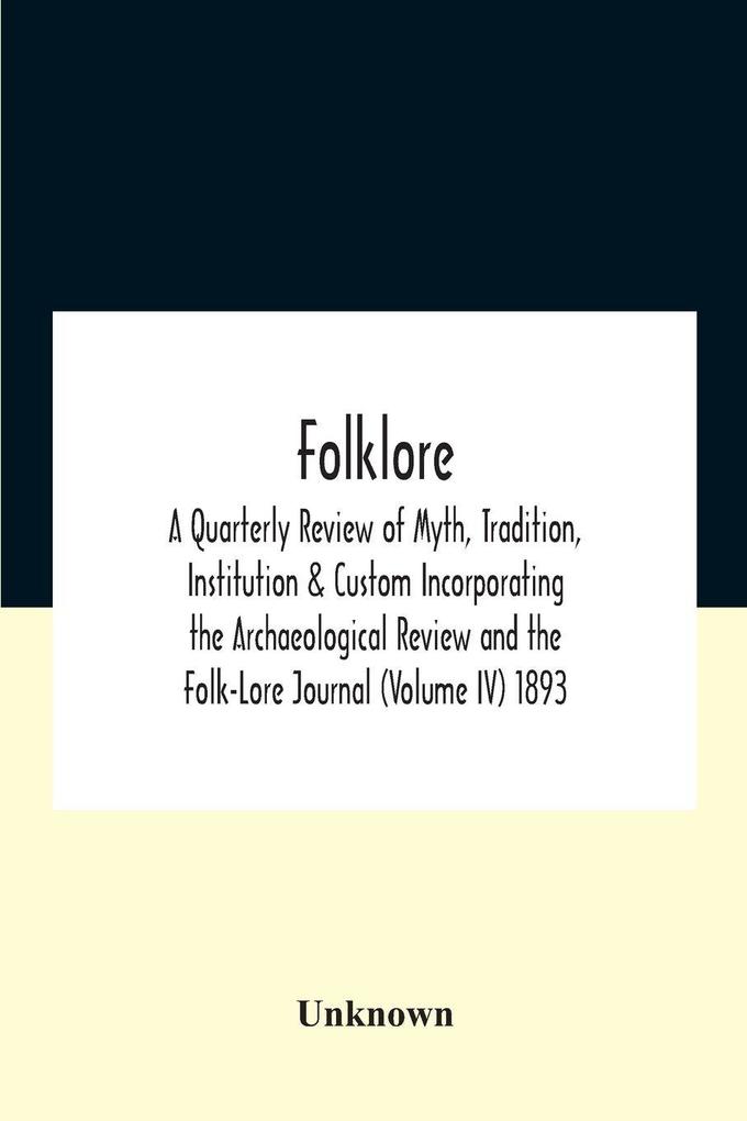 Folklore; A Quarterly Review Of Myth Tradition Institution & Custom Incorporating The Archaeological Review And The Folk-Lore Journal (Volume Iv) 1893