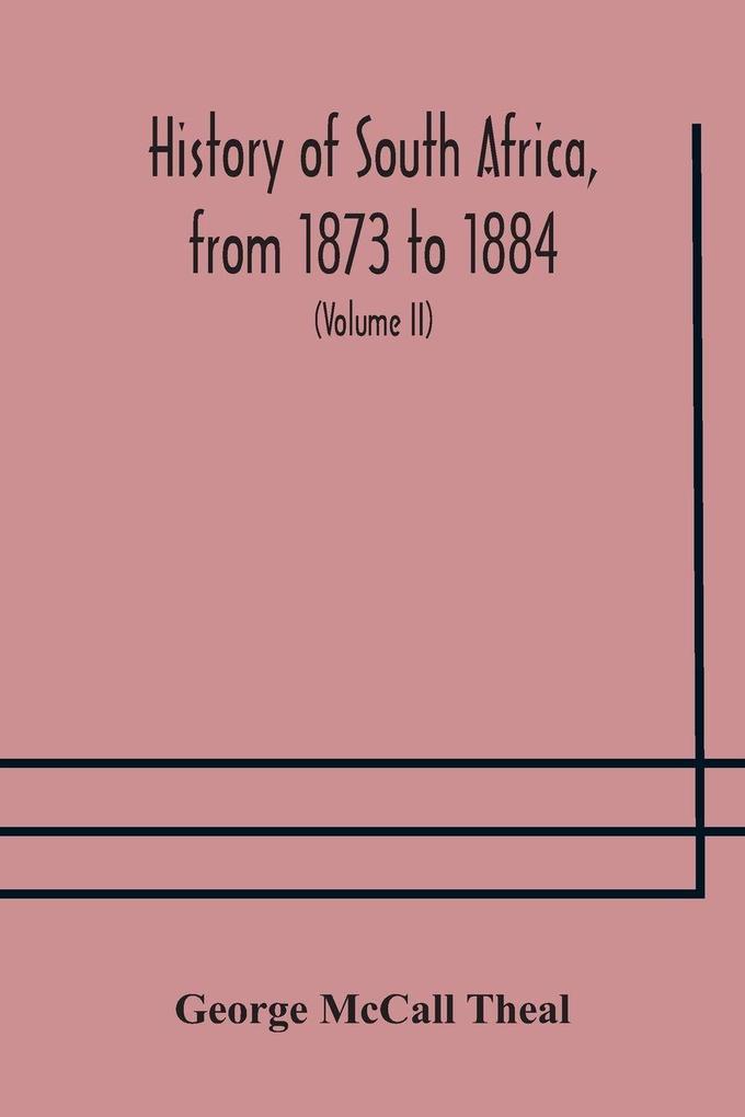 History Of South Africa From 1873 To 1884 Twelve Eventful Years With Continuation Of The History Of Galekaland Tembuland Pondoland And Bethshuanaland Until The Annexation Of Those Territories To The Cape Colony And Of Zululand Until Its Annexation