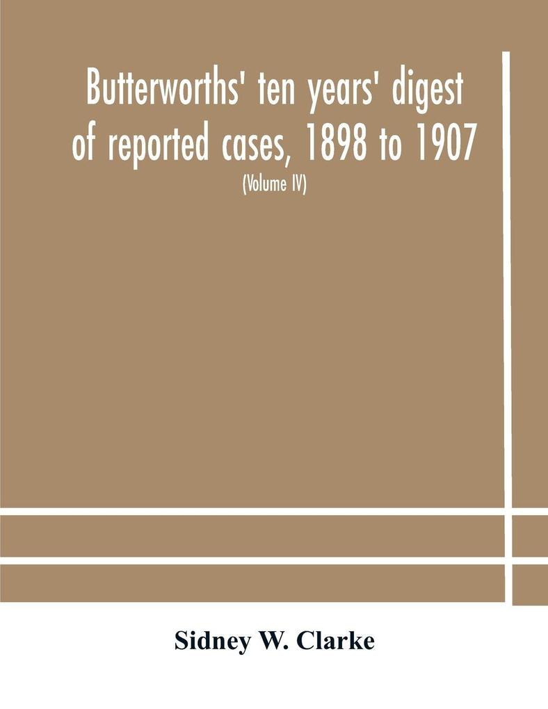 Butterworths' Ten Years' Digest Of Reported Cases 1898 To 1907; A Digest Of Reported Cases Decided In The Supreme And Other Courts During The Years 1898 To 1907 Including A Copious Selection Of Reported Cases Decided In The Irish And Scotch Courts With