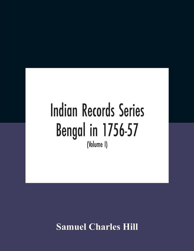 Indian Records Series Bengal in 1756-57 a selection of public and private papers dealing with the affairs of the British in Bengal during the reign of Siraj-Uddaula; with notes and an historical introduction (Volume I)
