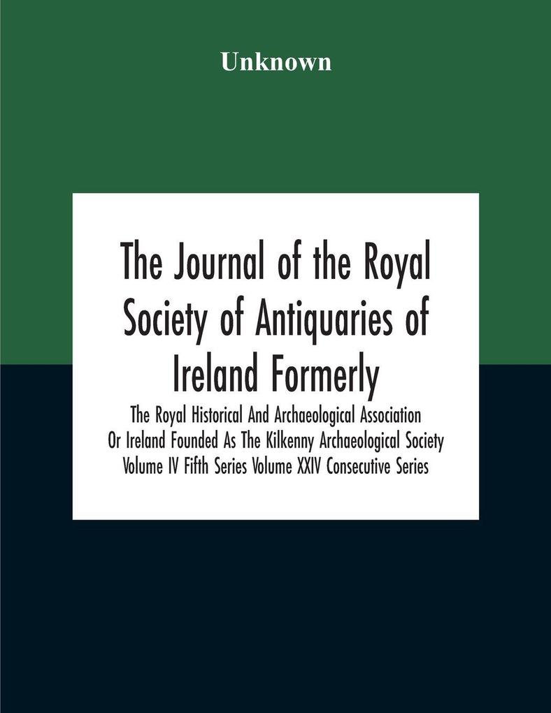 The Journal Of The Royal Society Of Antiquaries Of Ireland Formerly The Royal Historical And Archaeological Association Or Ireland Founded As The Kilkenny Archaeological Society Volume Iv Fifth Series Volume Xxiv Consecutive Series