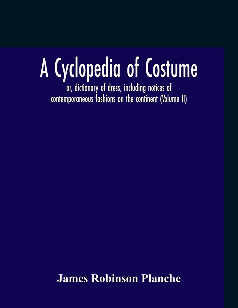 A Cyclopedia Of Costume Or Dictionary Of Dress Including Notices Of Contemporaneous Fashions On The Continent; A General Chronological History Of The Costumes Of The Principal Countries Of Europe From The Commencement Of The Christian Era To The Acces