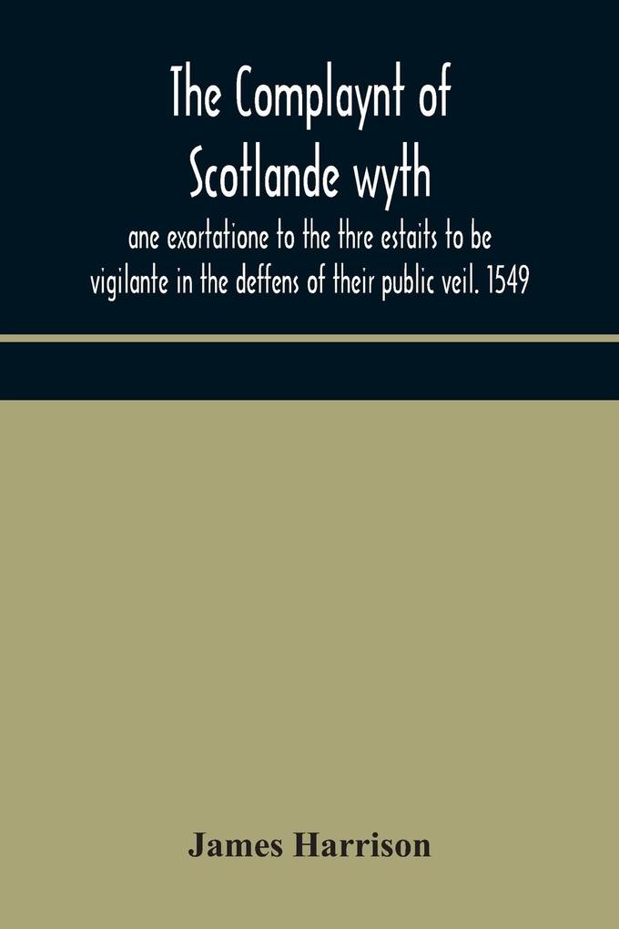 The Complaynt of Scotlande wyth ane exortatione to the thre estaits to be vigilante in the deffens of their public veil. 1549. With an appendix of contemporary English tracts viz. The just declaration of Henry VIII (1542) The exhortacion of James Harrys
