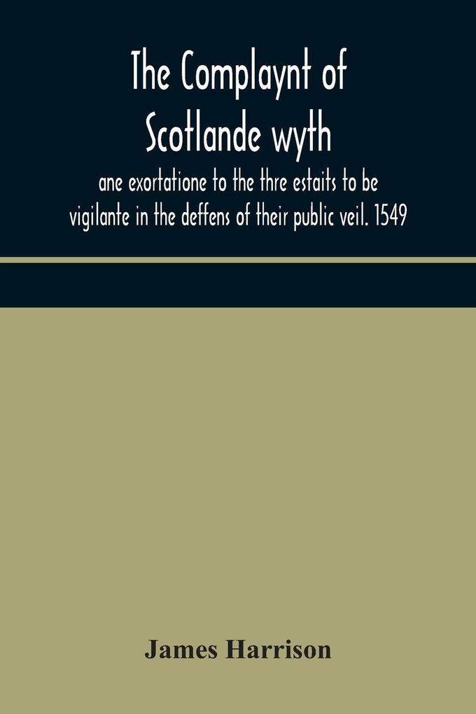 The Complaynt Of Scotlande Wyth Ane Exortatione To The Thre Estaits To Be Vigilante In The Deffens Of Their Public Veil. 1549. With An Appendix Of Contemporary English Tracts Viz. The Just Declaration Of Henry Viii (1542) The Exhortacion Of James Harrys