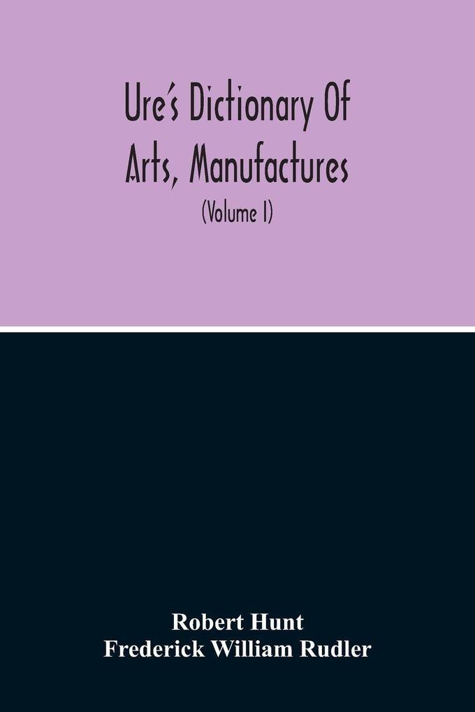 Dictionary Of Arts Manufactures And Mines Containing A Clear Exposition Of Their Principles And Practice (Volume I)