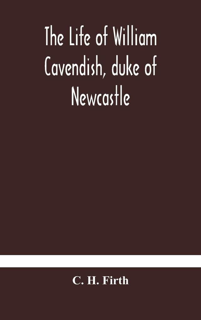 The life of William Cavendish duke of Newcastle to which is added The true relation of my birth breeding and life