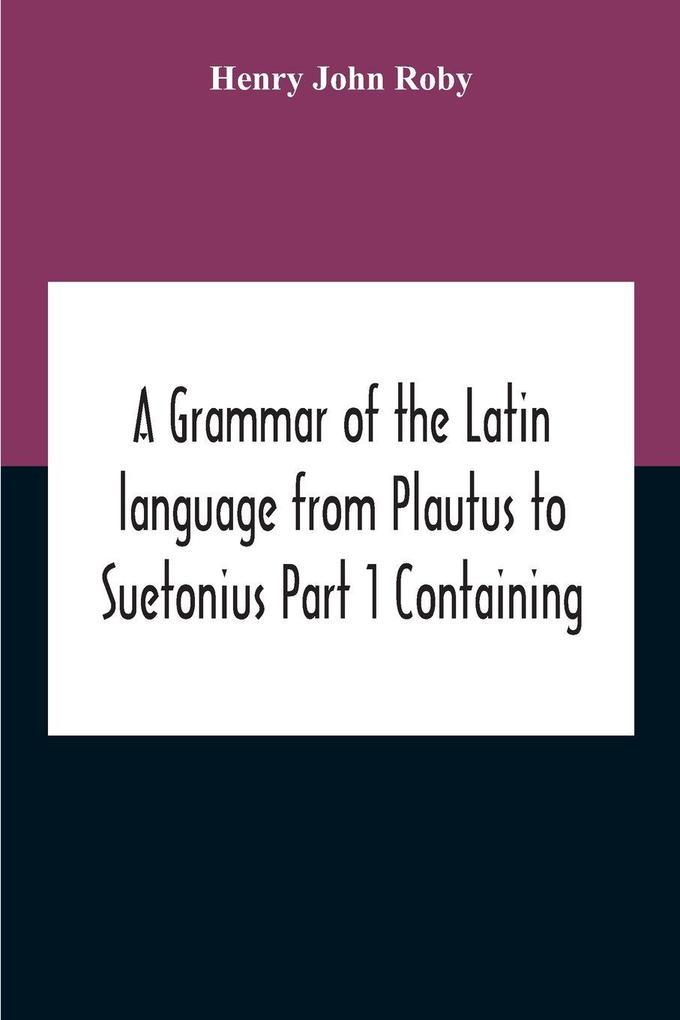A Grammar Of The Latin Language From Plautus To Suetonius Part 1 Containing