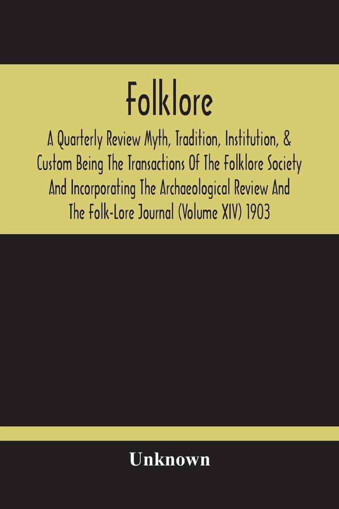 Folklore; A Quarterly Review Myth Tradition Institution & Custom Being The Transactions Of The Folklore Society And Incorporating The Archaeological Review And The Folk-Lore Journal (Volume Xiv) 1903