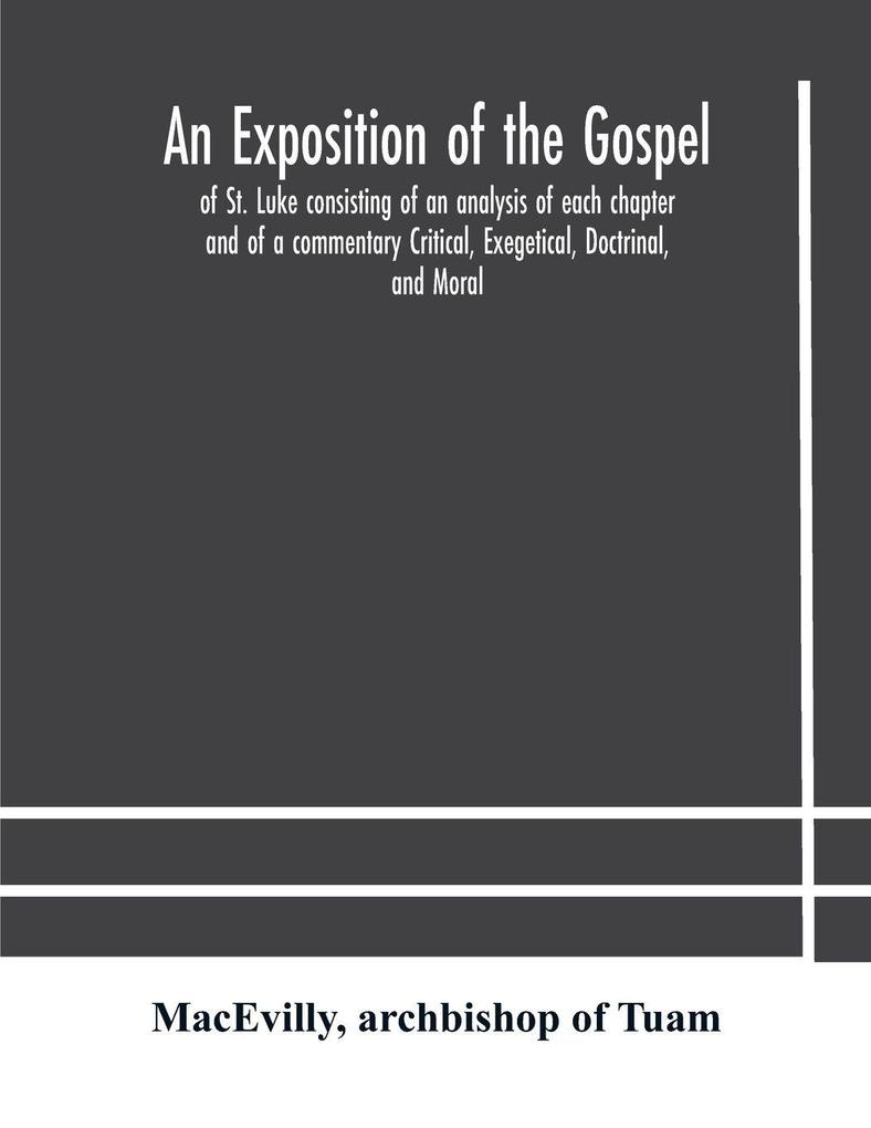 An Exposition Of The Gospel Of St. Luke Consisting Of An Analysis Of Each Chapter And Of A Commentary Critical Exegetical Doctrinal And Moral