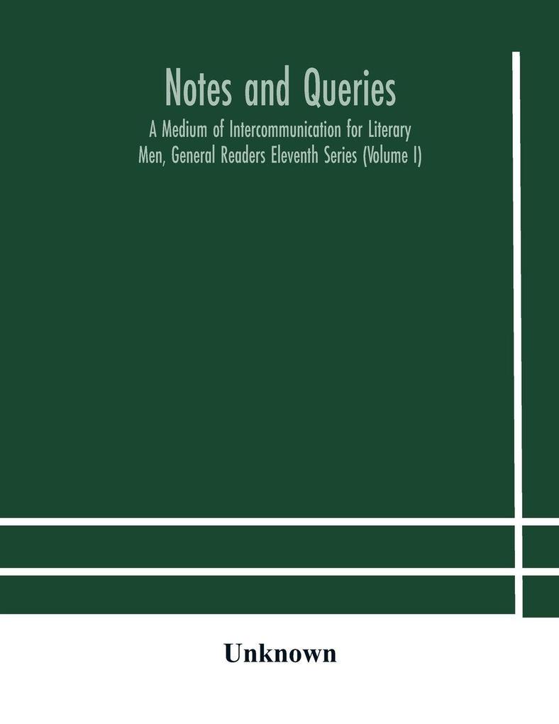 Notes And Queries; A Medium Of Intercommunication For Literary Men General Readers Eleventh Series (Volume I)