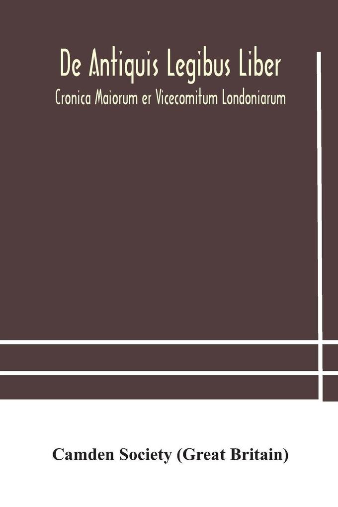 De Antiquis Legibus Liber. Cronica Maiorum Er Vicecomitum Londoniarum