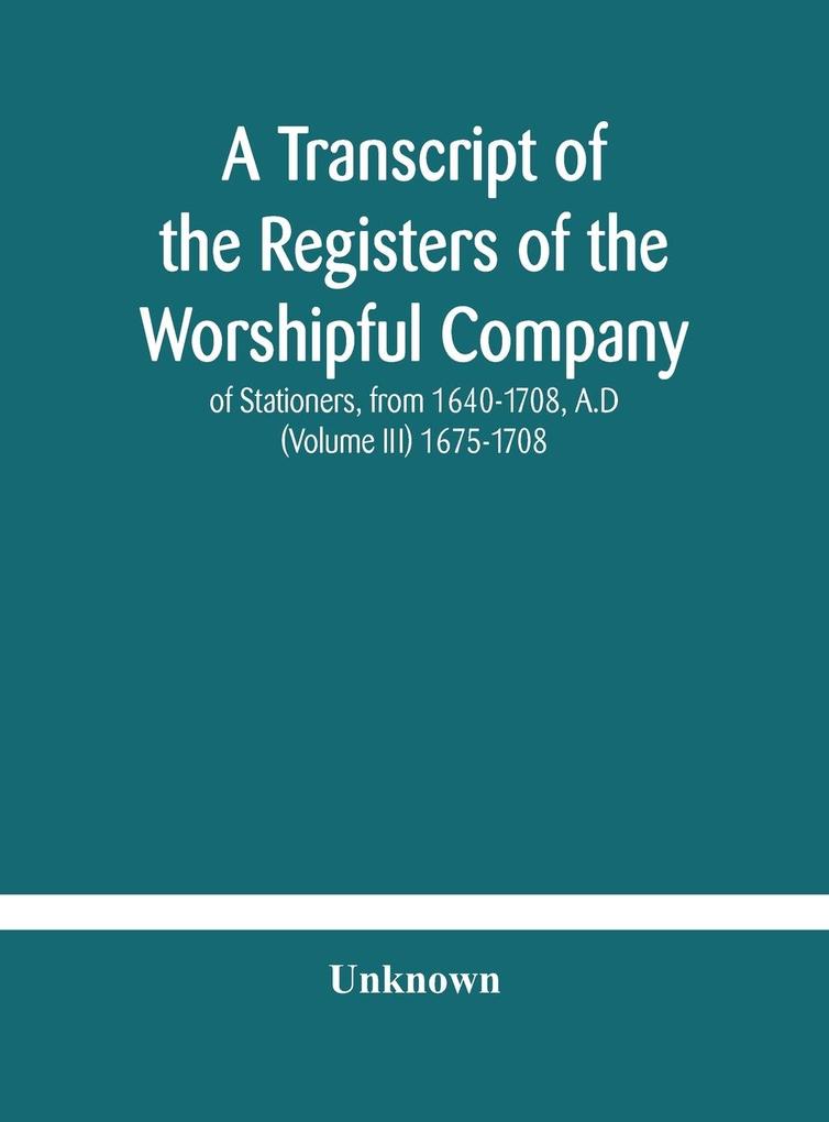A transcript of the registers of the Worshipful Company of Stationers from 1640-1708 A.D (Volume III) 1675-1708