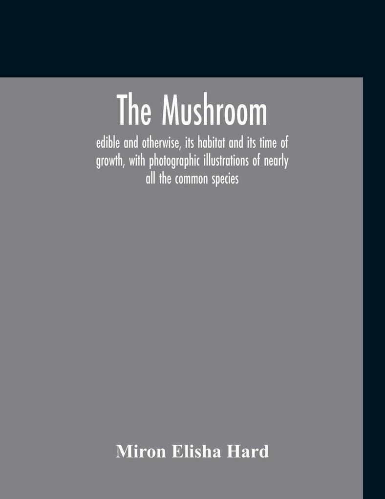 The Mushroom Edible And Otherwise Its Habitat And Its Time Of Growth With Photographic Illustrations Of Nearly All The Common Species