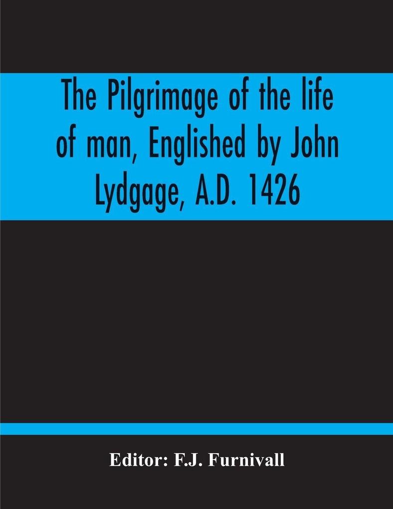 The Pilgrimage Of The Life Of Man Englished By John Lydgage A.D. 1426 From The French Of Guillaume De Deguileville A.D. 1330 1355.