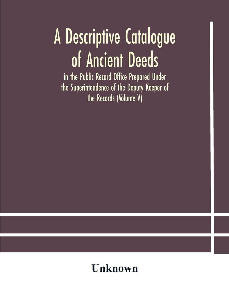 A Descriptive Catalogue Of Ancient Deeds In The Public Record Office Prepared Under The Superintendence Of The Deputy Keeper Of The Records (Volume V)