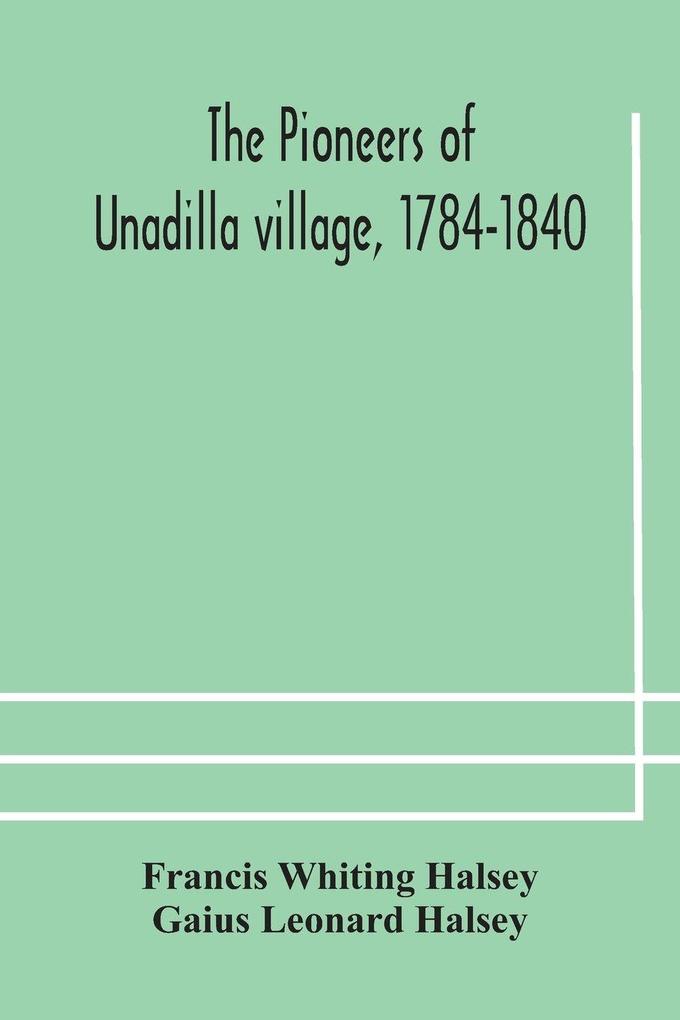 The Pioneers Of Unadilla Village 1784-1840 Reminiscences Of Village Life And Of Panama And California From 184O To 1850