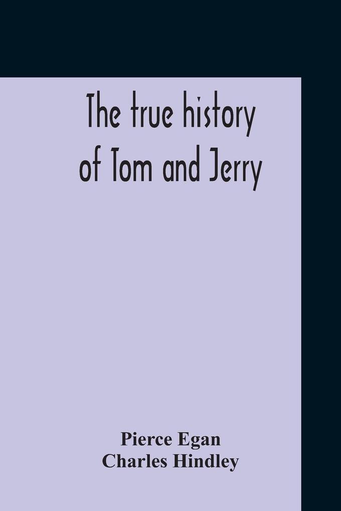 The True History Of Tom And Jerry; Or The Day And Night Scenes Of Life In London From The Start To The Finish. With A Key To The Persons And Places Together With A Vocabulary And Glossary Of The Flash And Slang Terms Occuring In The Course Of The Wor