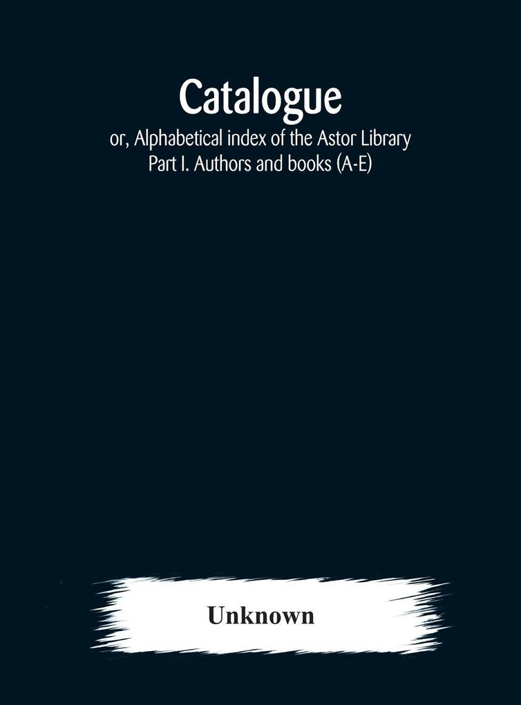 Catalogue; or Alphabetical index of the Astor Library