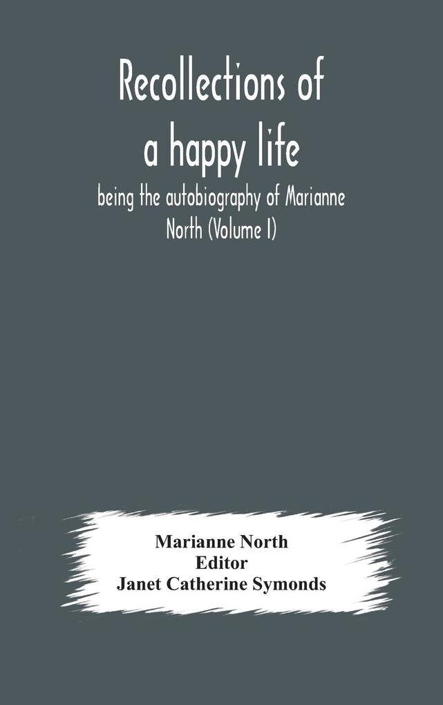 Recollections of a happy life being the autobiography of Marianne North (Volume I)