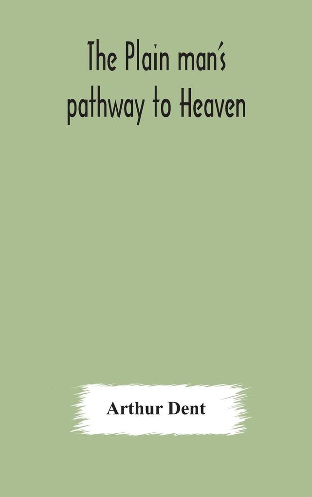The plain man‘s pathway to Heaven wherein every man may clearly see whether he shall be saved or damned with a table of all the principal matters and three prayers necessary to be used in private families hereunto added