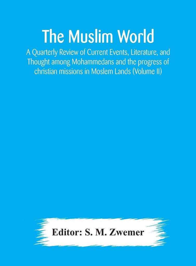 The Muslim world; A Quarterly Review of Current Events Literature and Thought among Mohammedans and the progress of christian missions in Moslem Lands (Volume II)