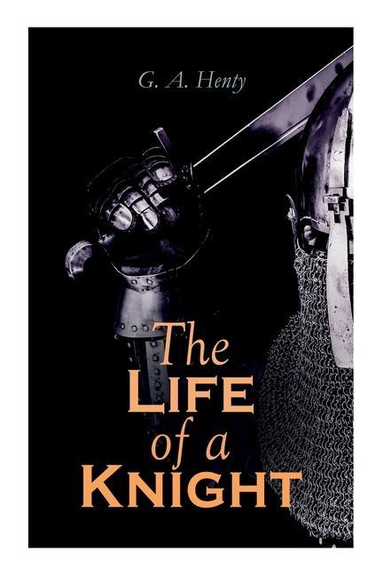 The Life of a Knight: Historical Novels - Medieval Series: Winning His Spurs St. George For England The Lion of St. Mark At Agincourt & A