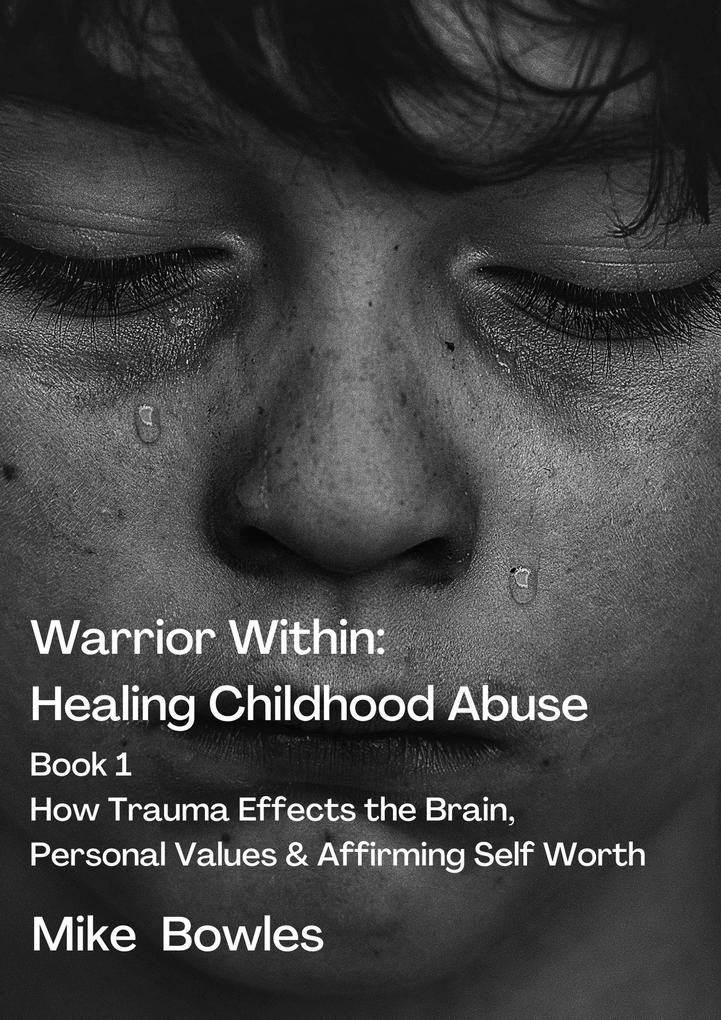 Warrior Within : Healing Childhood Abuse. Book 1 How Trauma Effects the BrainPersonal Values and Affirming Self Worth