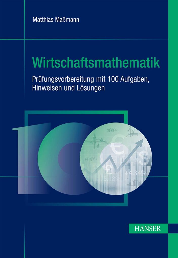 Wirtschaftsmathematik - Prüfungsvorbereitung mit 100 Aufgaben Hinweisen und Lösungen
