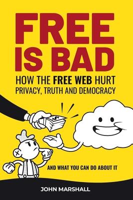 Free Is Bad: How The Free Web Hurt Privacy Truth and Democracy....and what you can do about it