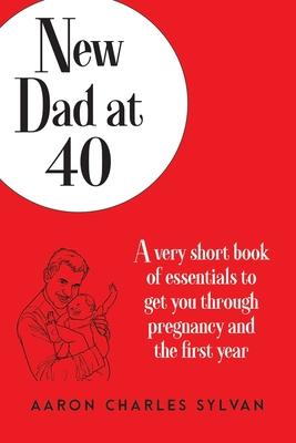 New Dad at 40: A very short book of essentials to get you through pregnancy and the first year