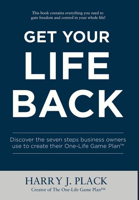 Get Your Life Back: Discover the seven steps business owners use to create their One-Life Game Plan(TM)
