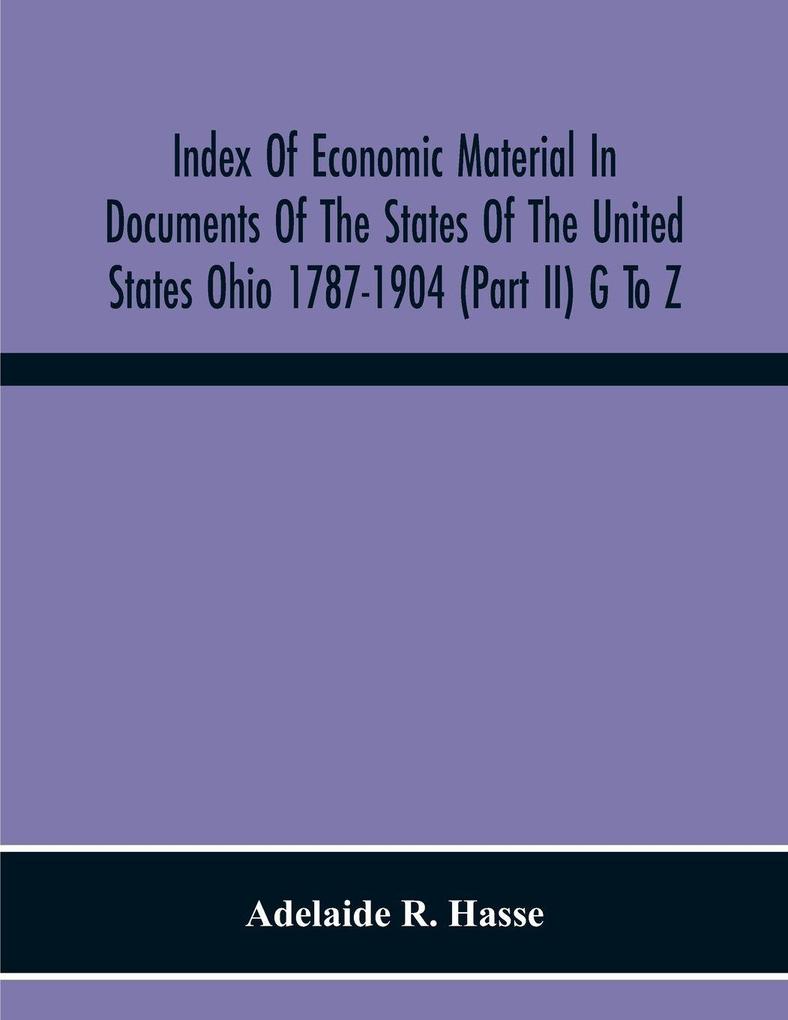 Index Of Economic Material In Documents Of The States Of The United States Ohio 1787-1904 (Part Ii) G To Z ; Prepared For The Department Of Economics And Sociology Of The Carnegie Institution Of Washington