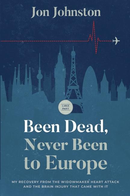 Been Dead Never Been To Europe: My Recovery From The Widowmaker Heart Attack And The Brain Injury That Came With It