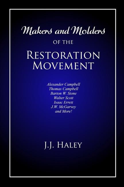 Makers and Molders of the Restoration Movement: Alexander Campbell Thomas Campbell Barton W. Stone Walter Scott Isaac Errett J.W. Mcgarvey and M