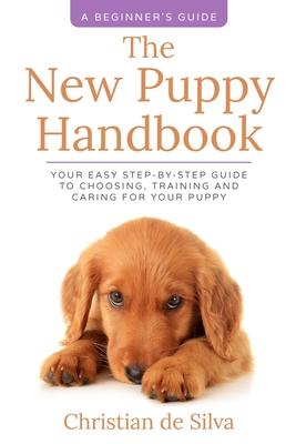 The New Puppy Handbook: Your Easy Step-By-Step Guide to Choosing Training and Caring For Your Puppy.