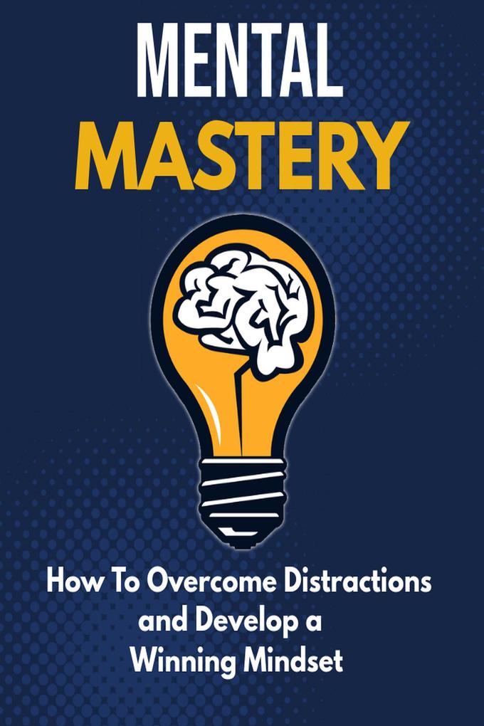 Mental Mastery - How to Overcome Distractions and Develop a Winning Mindset