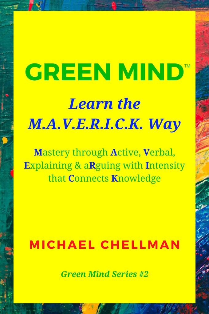 Green Mind: Learn the M.A.V.E.R.I.C.K. Way-Mastery Through Active Verbal Explaining & Arguing With Intensity That Connects Knowledge (Green Mind Series #2)