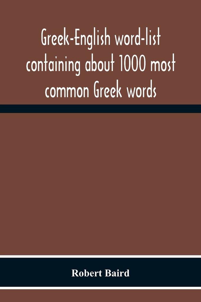 Greek-English Word-List Containing About 1000 Most Common Greek Words So Arranged As To Be Most Easily Learned And Remembered