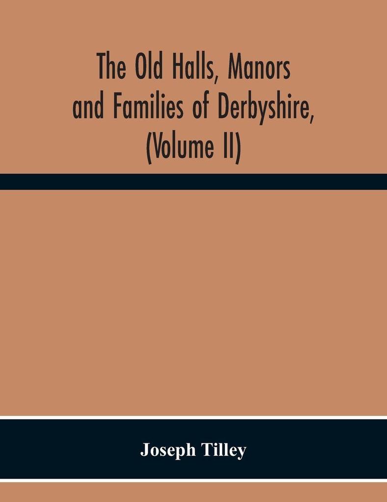 The Old Halls Manors And Families Of Derbyshire (Volume Ii) The Appletree Hundred And The Wapentake Of Wirksworth