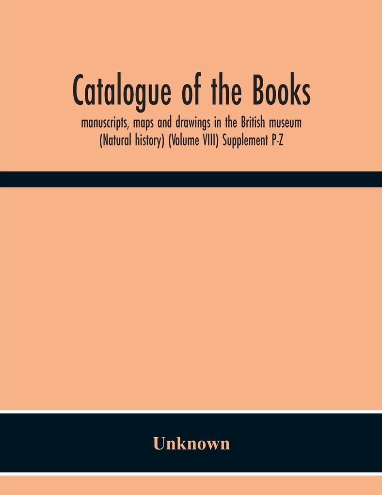 Catalogue Of The Books Manuscripts Maps And Drawings In The British Museum (Natural History) (Volume Viii) Supplement P-Z