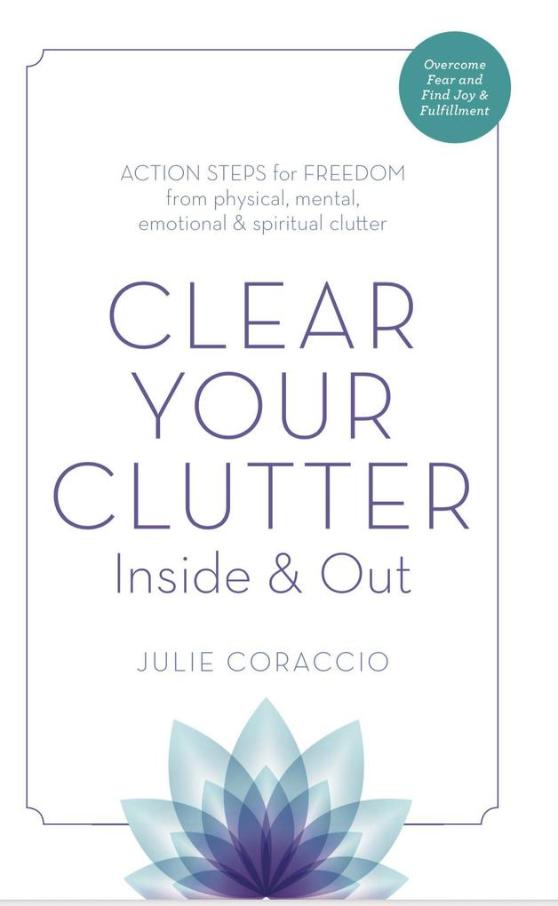 Clear Your Clutter Inside & Out: Action Steps for Freedom from Physical Mental Emotional and Spiritual Clutter