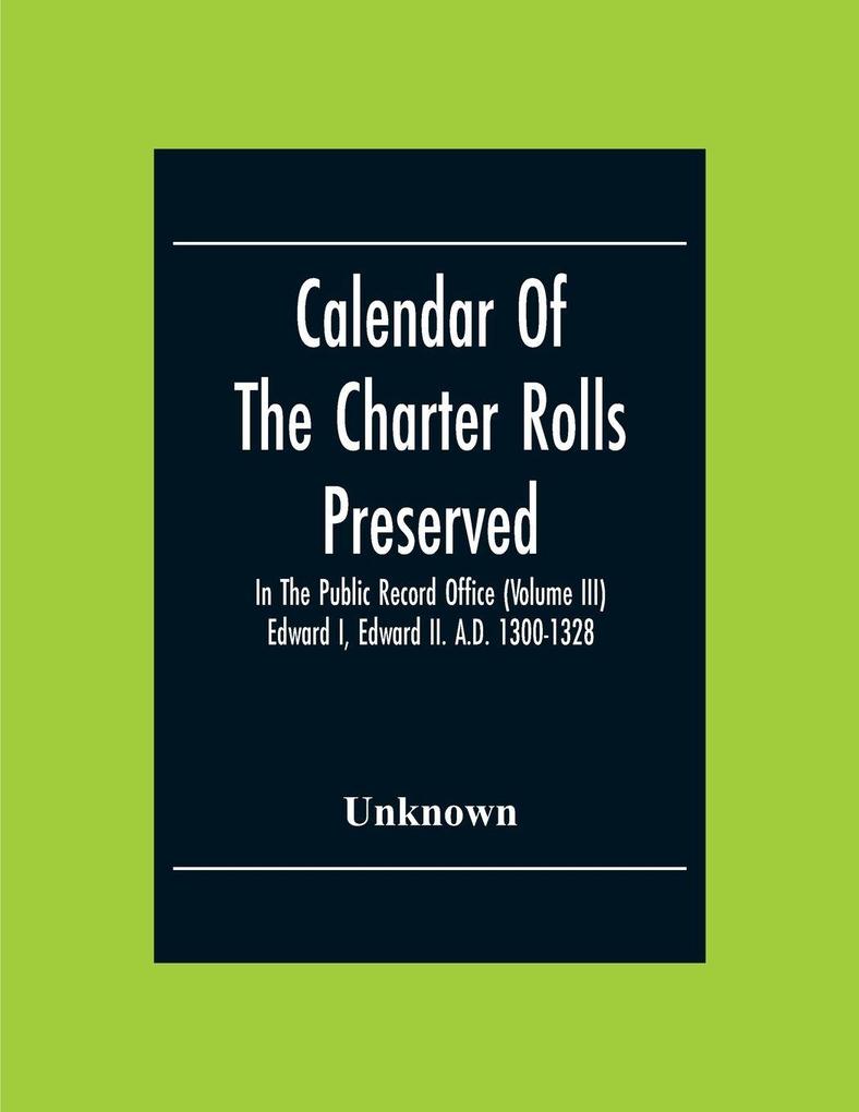 Calendar Of The Charter Rolls Preserved In The Public Record Office (Volume Iii) Edward I Edward Ii. A.D. 1300-1328