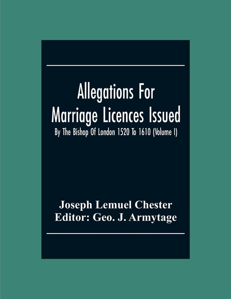 Allegations For Marriage Licences Issued By The Bishop Of London 1520 To 1610 (Volume I)