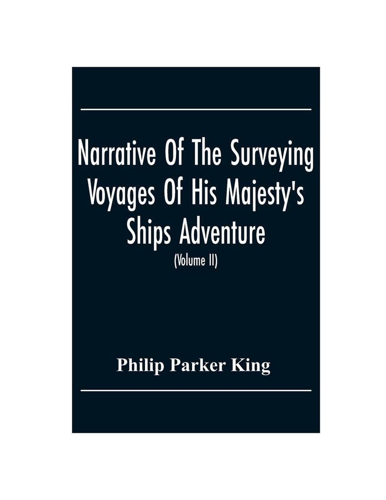 Narrative Of The Surveying Voyages Of His Majesty‘S Ships Adventure And Beagle Between The Years 1826 And 1836 Describing Their Examination Of The Southern Shores Of South America And The Beagle‘S Circumnavigation Of The Globe (Volume Ii)