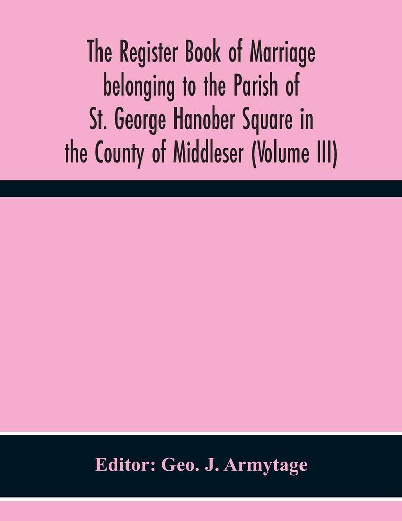 The Register Book Of Marriage Belonging To The Parish Of St. George Hanober Square In The County Of Middleser (Volume Iii)