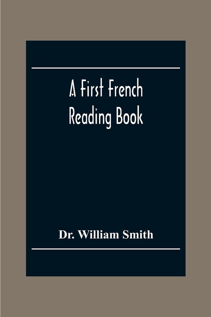 A First French Reading Book Containing Fables Anecdotes Inventions Discoveries Natural History French History; With Grammatical Questions And Notes And A Copious Etymological Dictionary