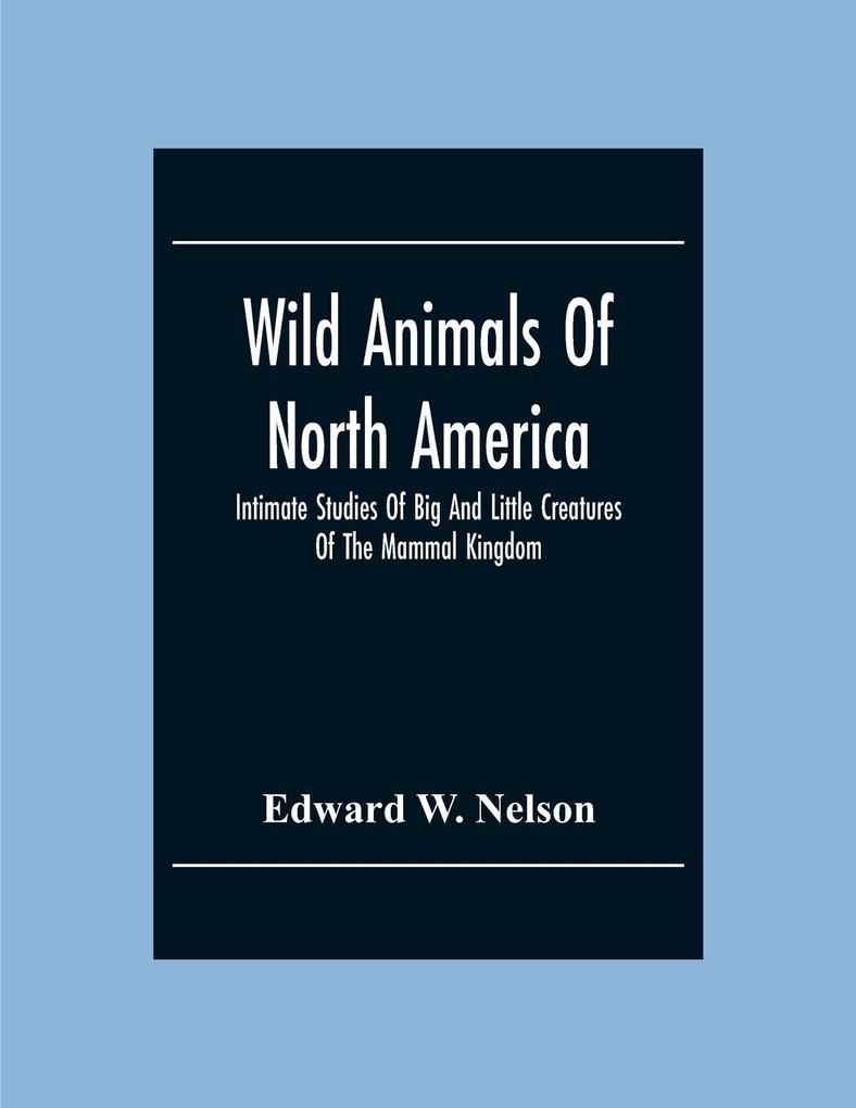 Wild Animals Of North America Intimate Studies Of Big And Little Creatures Of The Mammal Kingdom