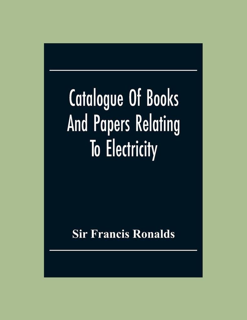 Catalogue Of Books And Papers Relating To Electricity Magnetism The Electric Telegraph &C. Including The Ronalds Library