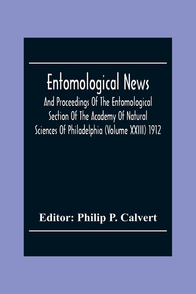 Entomological News And Proceedings Of The Entomological Section Of The Academy Of Natural Sciences Of Philadelphia (Volume Xxiii) 1912