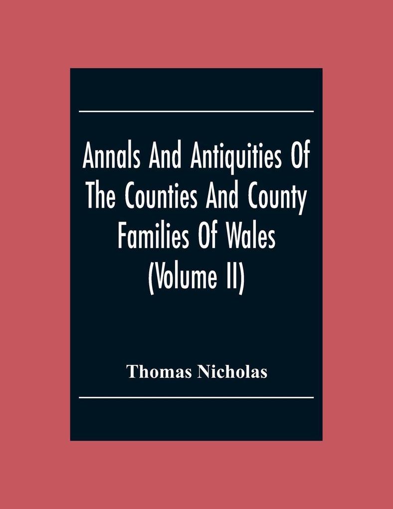 Annals And Antiquities Of The Counties And County Families Of Wales (Volume Ii) Containing A Record Of All The Gentry Their Lineage Alliances Appointments Armorial Ensigns And Residences With Many Ancient Pedigrees And Memorials Of Old And Extinct F